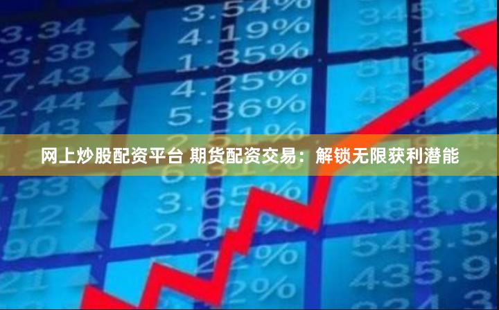 网上炒股配资平台 期货配资交易：解锁无限获利潜能