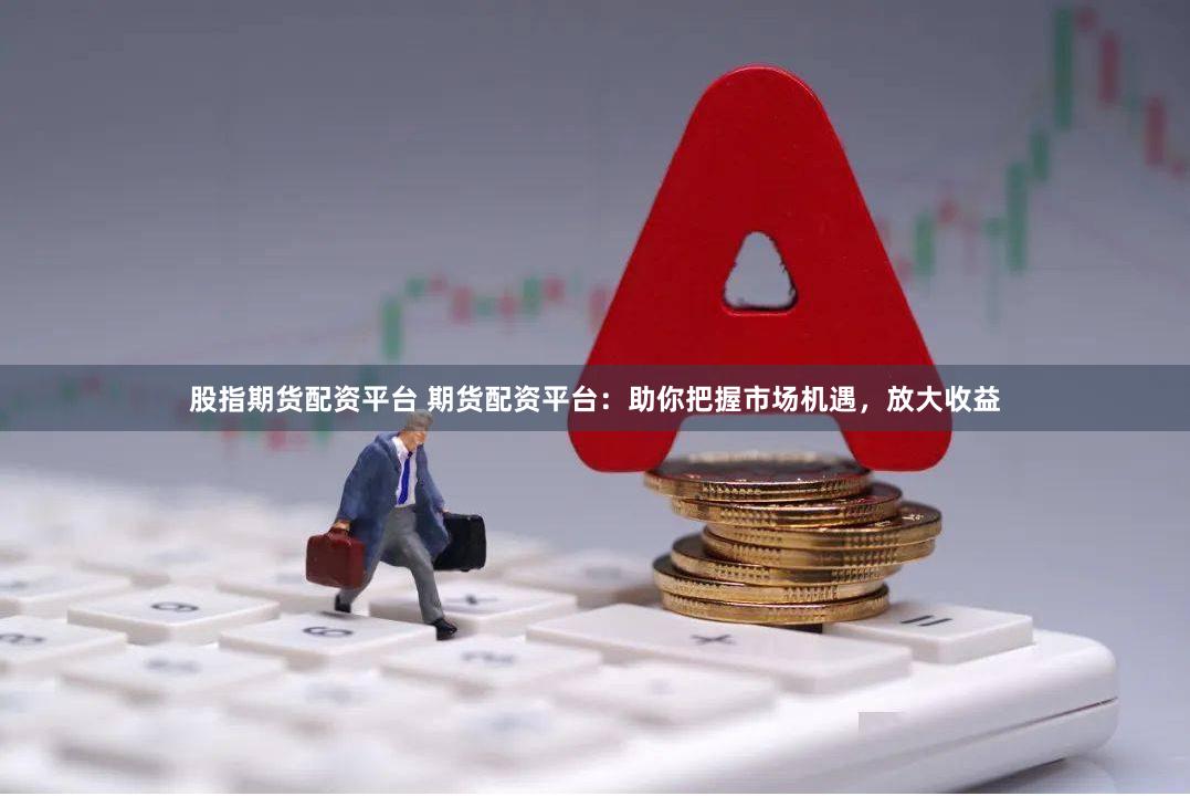 股指期货配资平台 期货配资平台：助你把握市场机遇，放大收益
