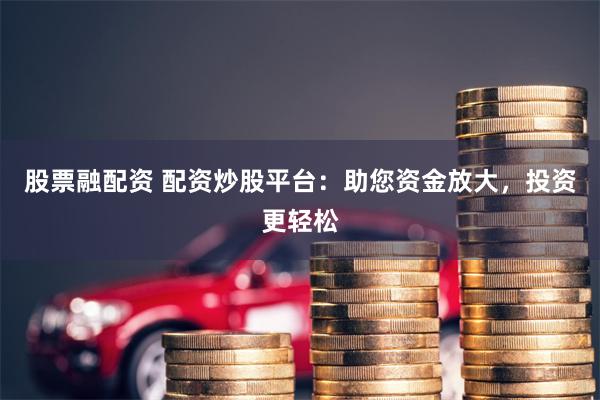 股票融配资 配资炒股平台：助您资金放大，投资更轻松