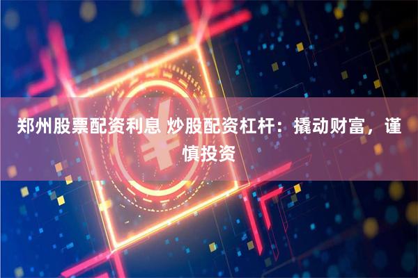 郑州股票配资利息 炒股配资杠杆：撬动财富，谨慎投资
