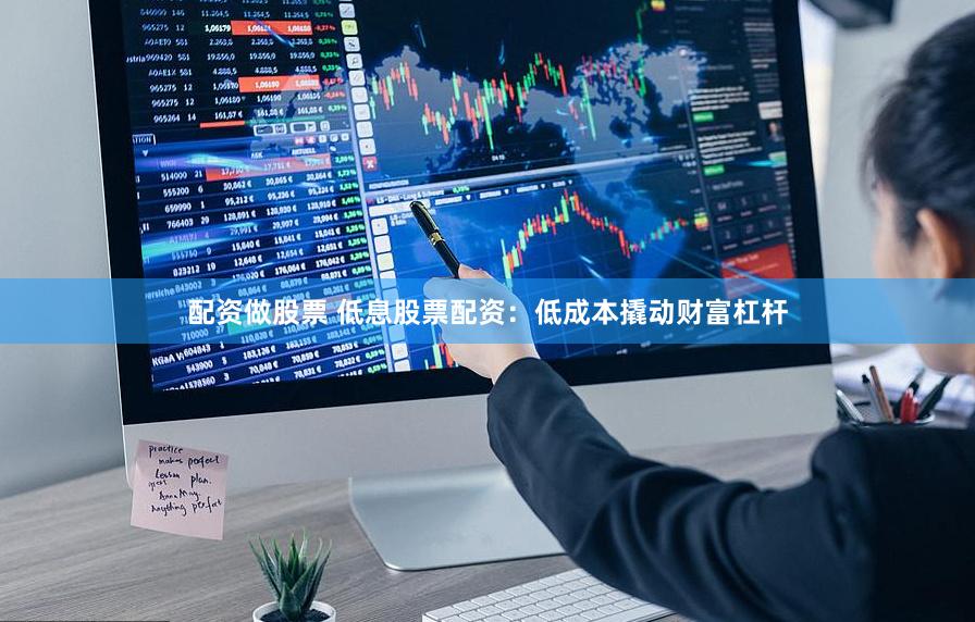 配资做股票 低息股票配资：低成本撬动财富杠杆