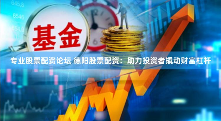 专业股票配资论坛 德阳股票配资：助力投资者撬动财富杠杆