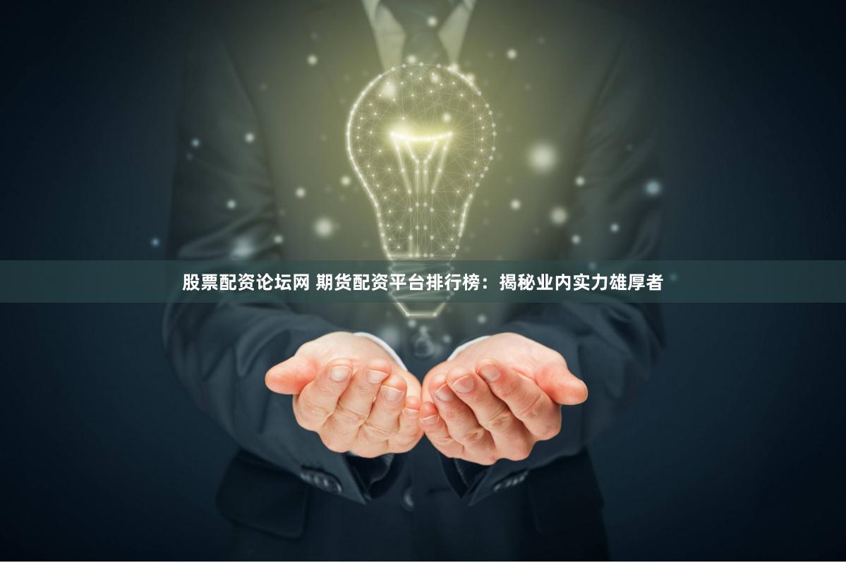 股票配资论坛网 期货配资平台排行榜：揭秘业内实力雄厚者