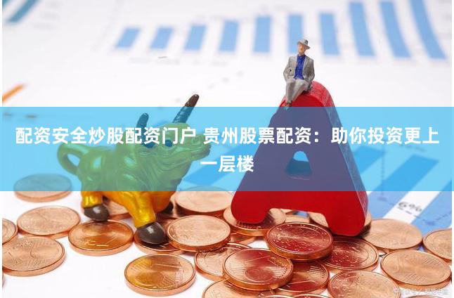 配资安全炒股配资门户 贵州股票配资：助你投资更上一层楼