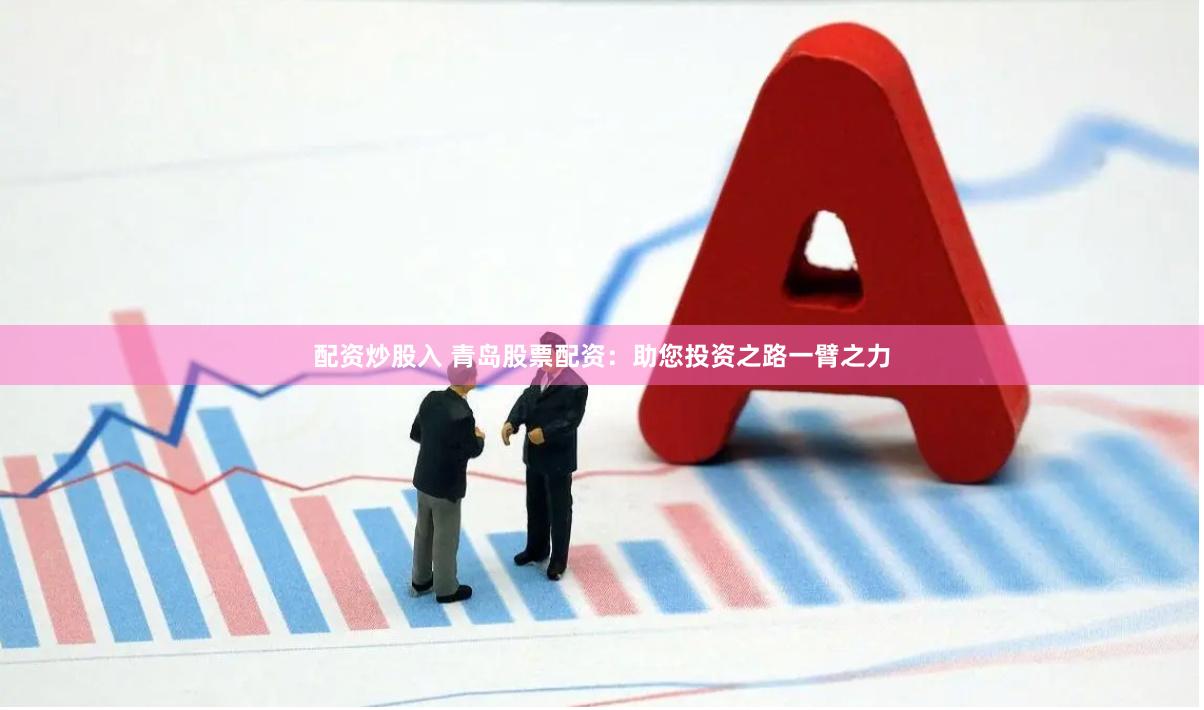配资炒股入 青岛股票配资：助您投资之路一臂之力