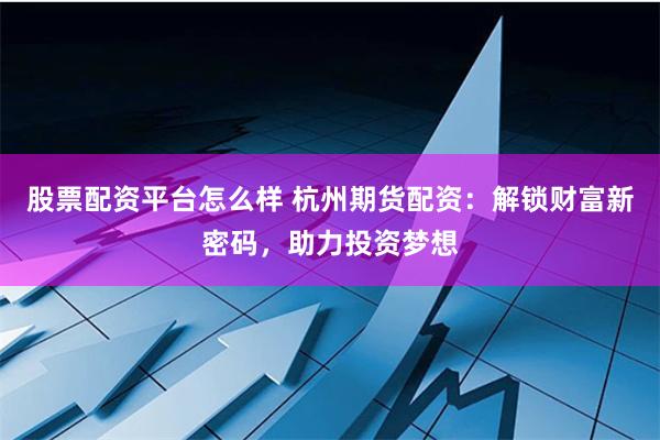 股票配资平台怎么样 杭州期货配资：解锁财富新密码，助力投资梦想