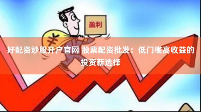 好配资炒股开户官网 股票配资批发：低门槛高收益的投资新选择
