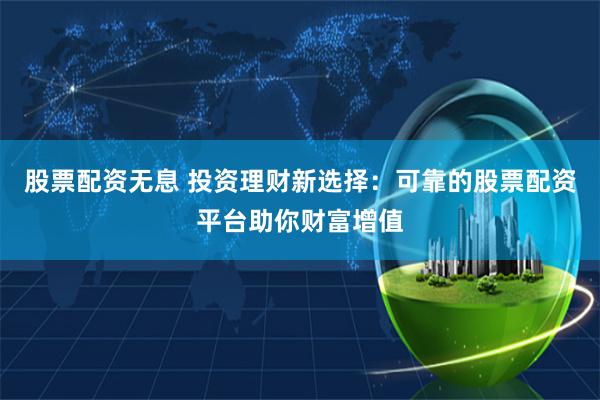 股票配资无息 投资理财新选择：可靠的股票配资平台助你财富增值