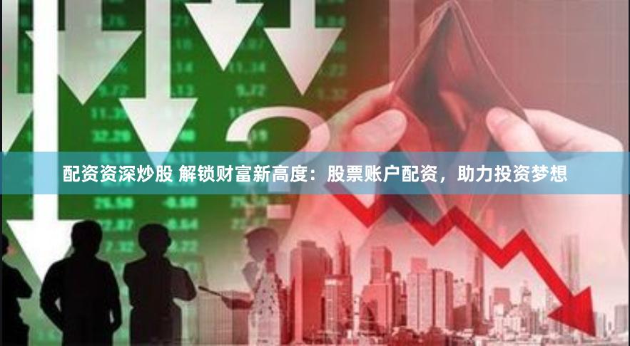 配资资深炒股 解锁财富新高度：股票账户配资，助力投资梦想