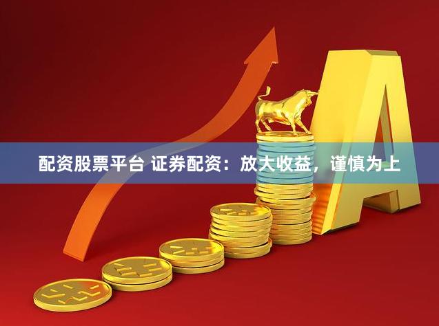 配资股票平台 证券配资：放大收益，谨慎为上