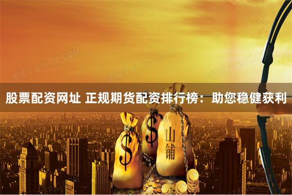 股票配资网址 正规期货配资排行榜：助您稳健获利