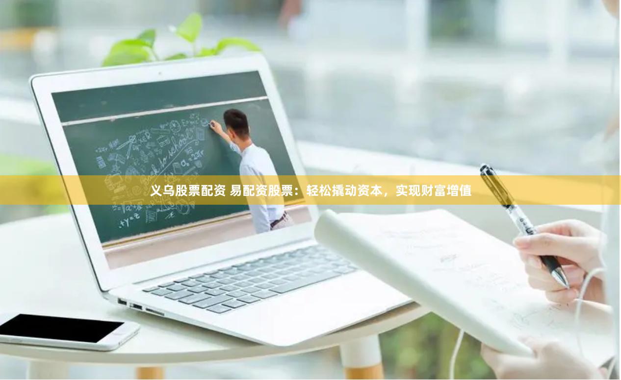 义乌股票配资 易配资股票：轻松撬动资本，实现财富增值