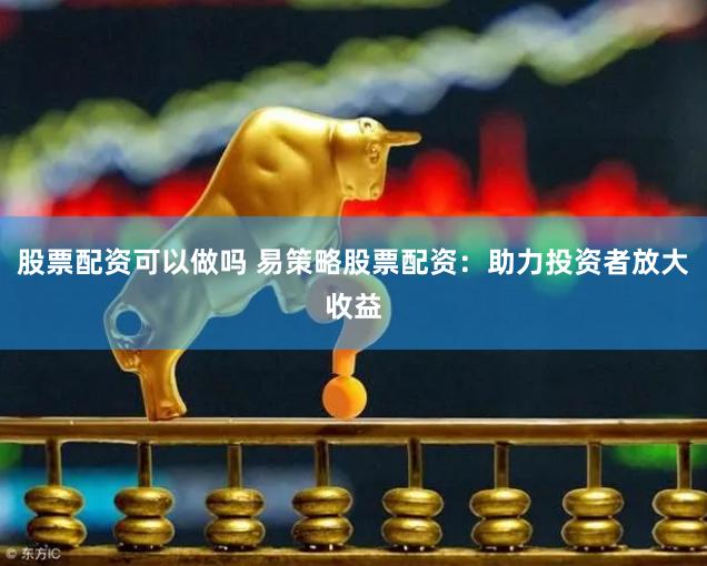 股票配资可以做吗 易策略股票配资：助力投资者放大收益
