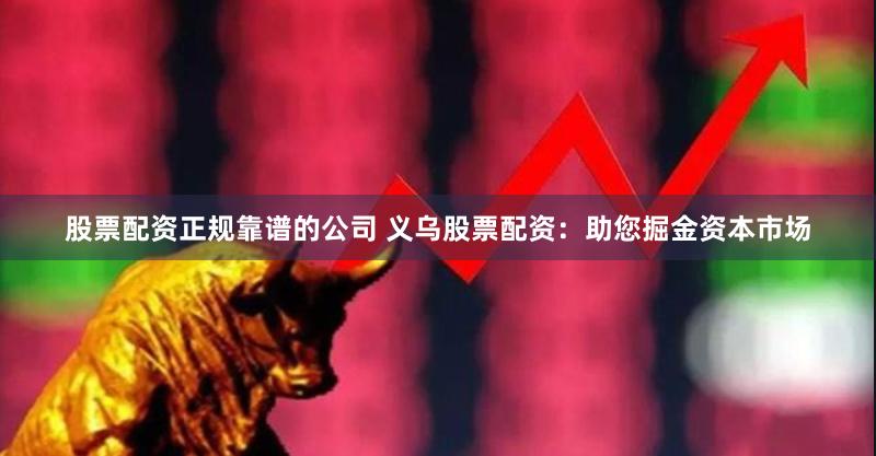 股票配资正规靠谱的公司 义乌股票配资：助您掘金资本市场