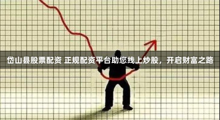 岱山县股票配资 正规配资平台助您线上炒股，开启财富之路