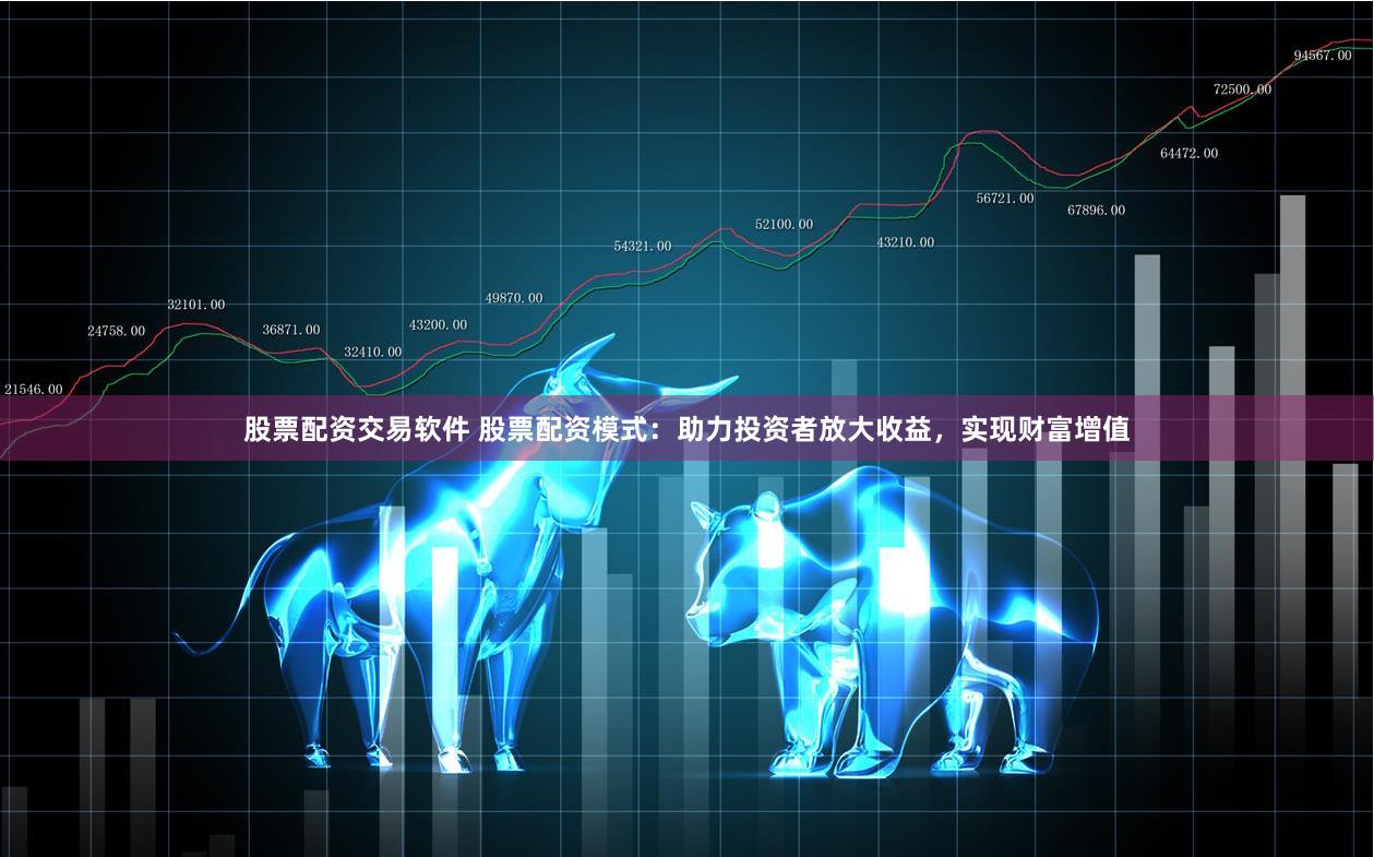 股票配资交易软件 股票配资模式：助力投资者放大收益，实现财富增值
