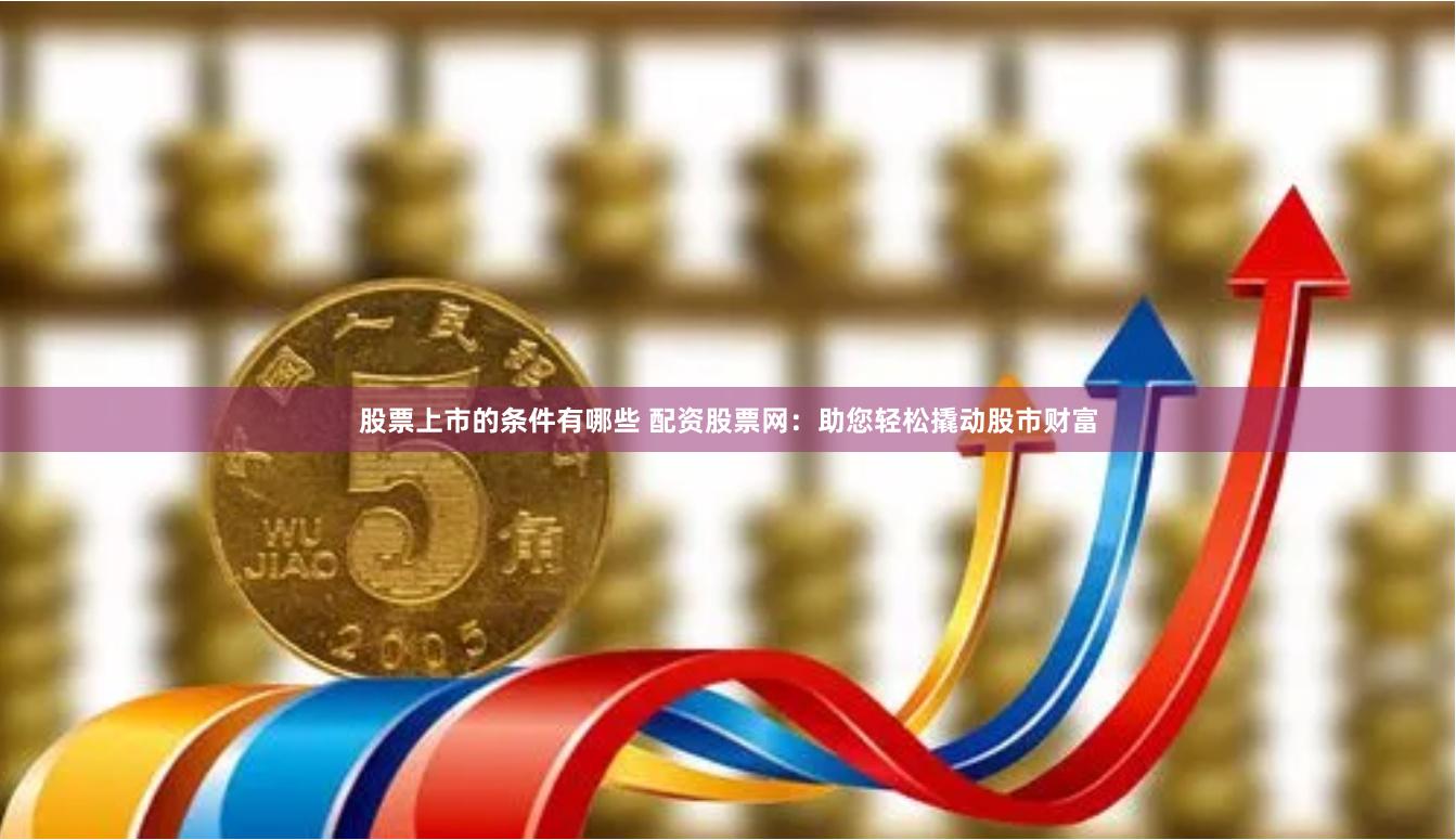 股票上市的条件有哪些 配资股票网：助您轻松撬动股市财富