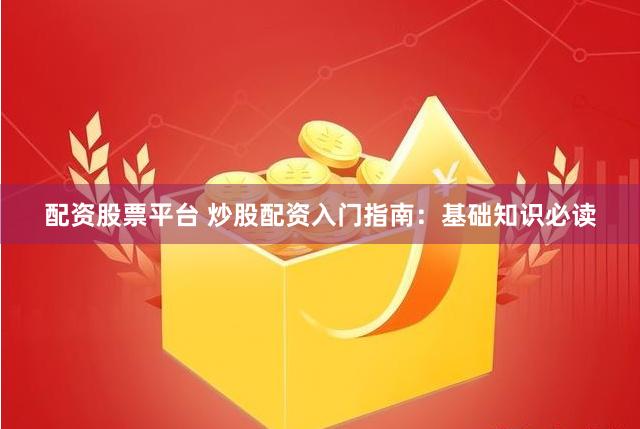 配资股票平台 炒股配资入门指南：基础知识必读
