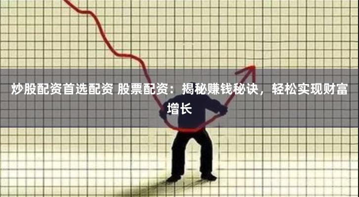 炒股配资首选配资 股票配资：揭秘赚钱秘诀，轻松实现财富增长