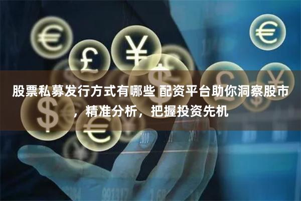 股票私募发行方式有哪些 配资平台助你洞察股市，精准分析，把握投资先机