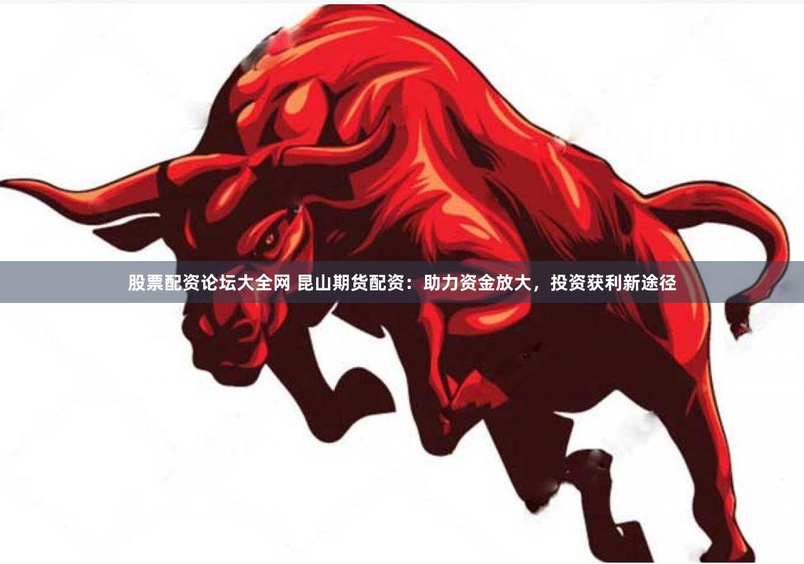 股票配资论坛大全网 昆山期货配资：助力资金放大，投资获利新途径