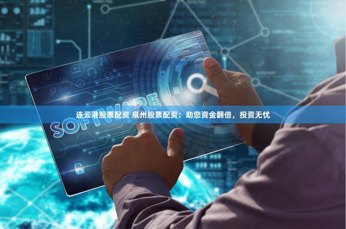 连云港股票配资 泉州股票配资：助您资金翻倍，投资无忧