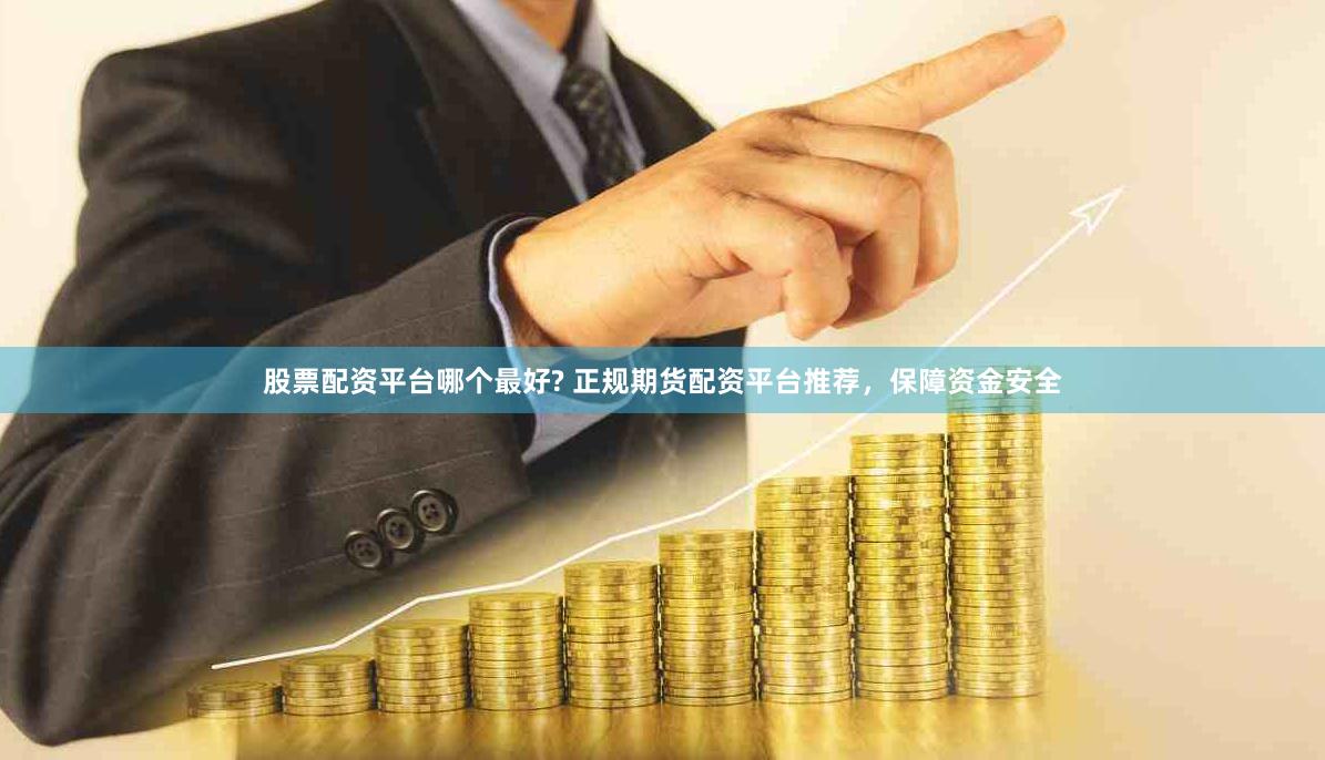股票配资平台哪个最好? 正规期货配资平台推荐，保障资金安全