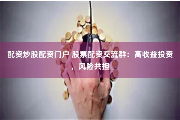 配资炒股配资门户 股票配资交流群：高收益投资，风险共担