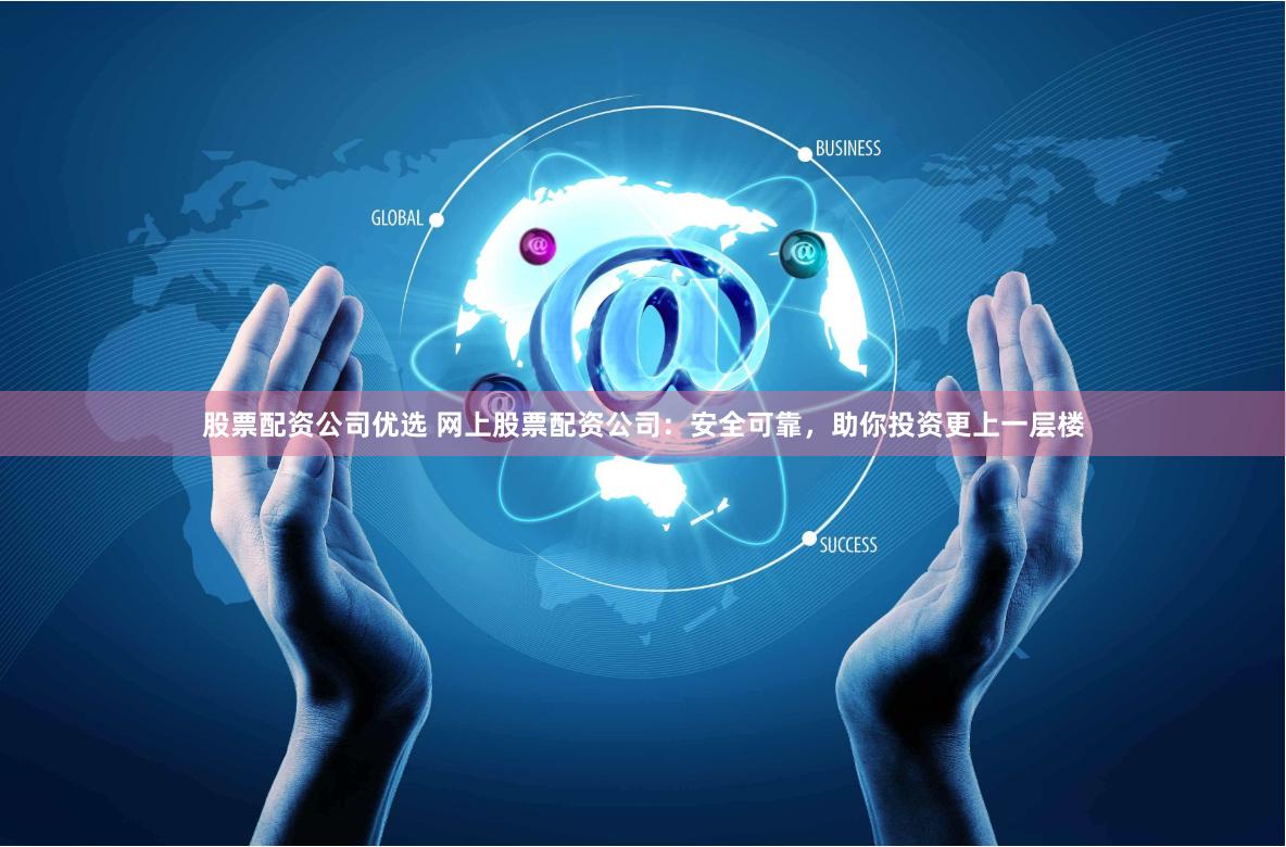 股票配资公司优选 网上股票配资公司：安全可靠，助你投资更上一层楼