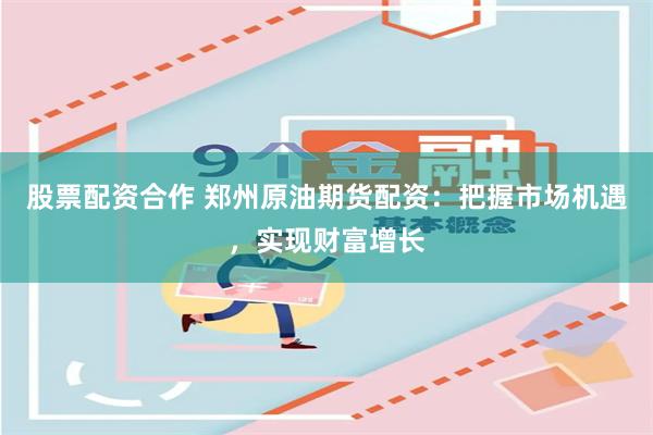 股票配资合作 郑州原油期货配资：把握市场机遇，实现财富增长