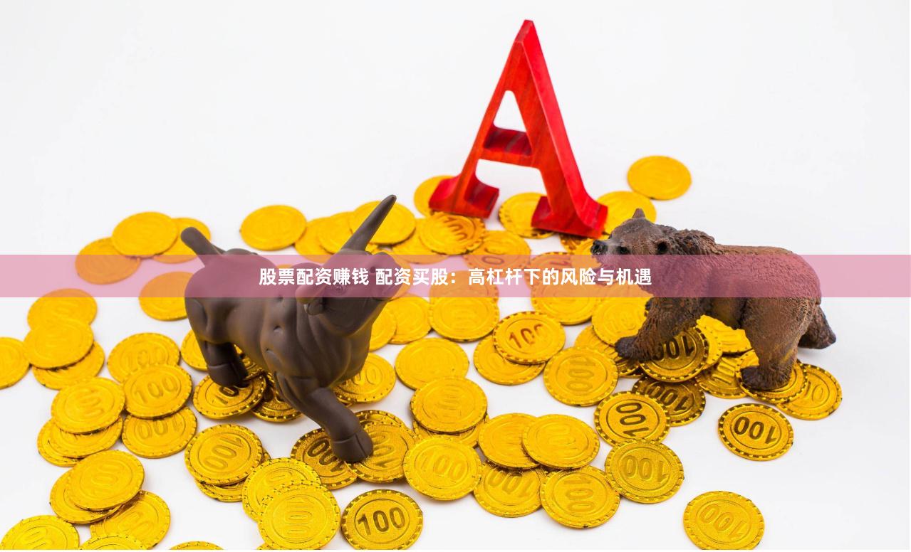 股票配资赚钱 配资买股：高杠杆下的风险与机遇