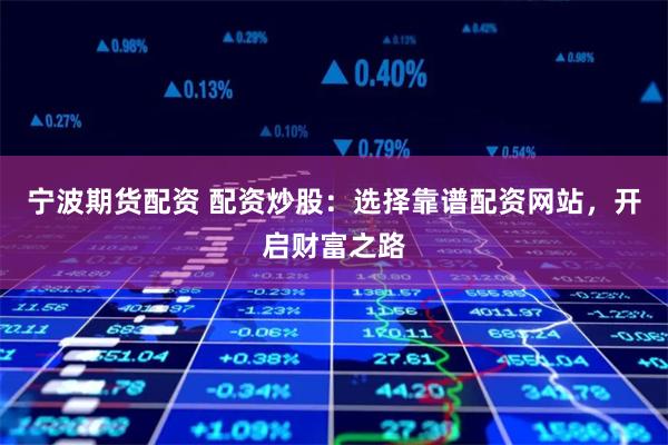 宁波期货配资 配资炒股：选择靠谱配资网站，开启财富之路