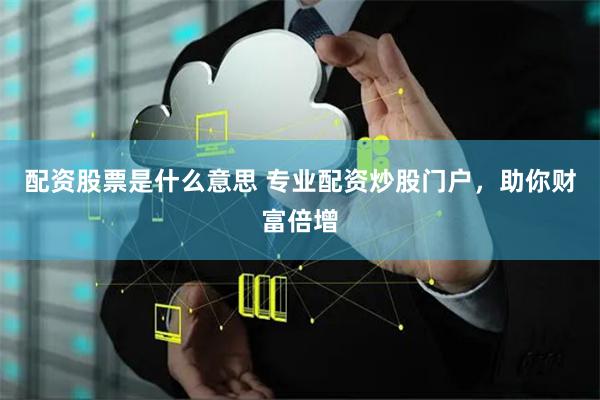 配资股票是什么意思 专业配资炒股门户，助你财富倍增