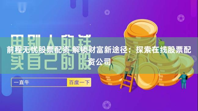 前程无忧股票配资 解锁财富新途径：探索在线股票配资公司