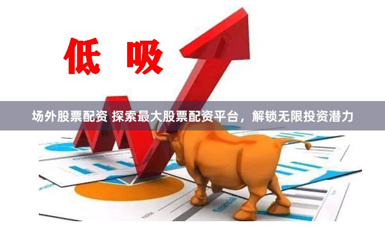 场外股票配资 探索最大股票配资平台，解锁无限投资潜力