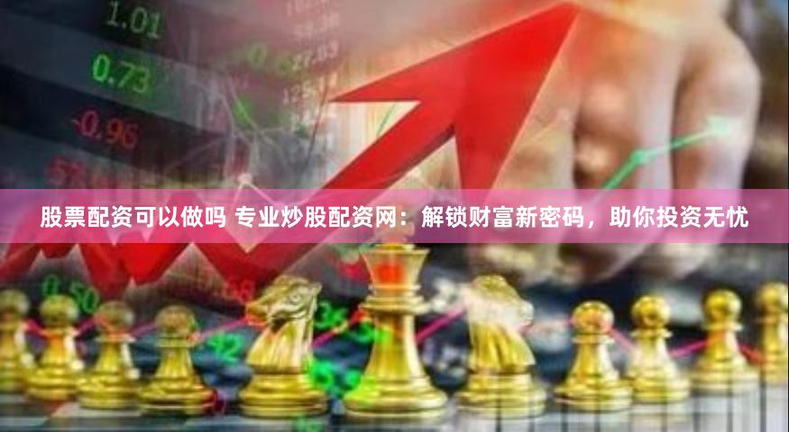 股票配资可以做吗 专业炒股配资网：解锁财富新密码，助你投资无忧