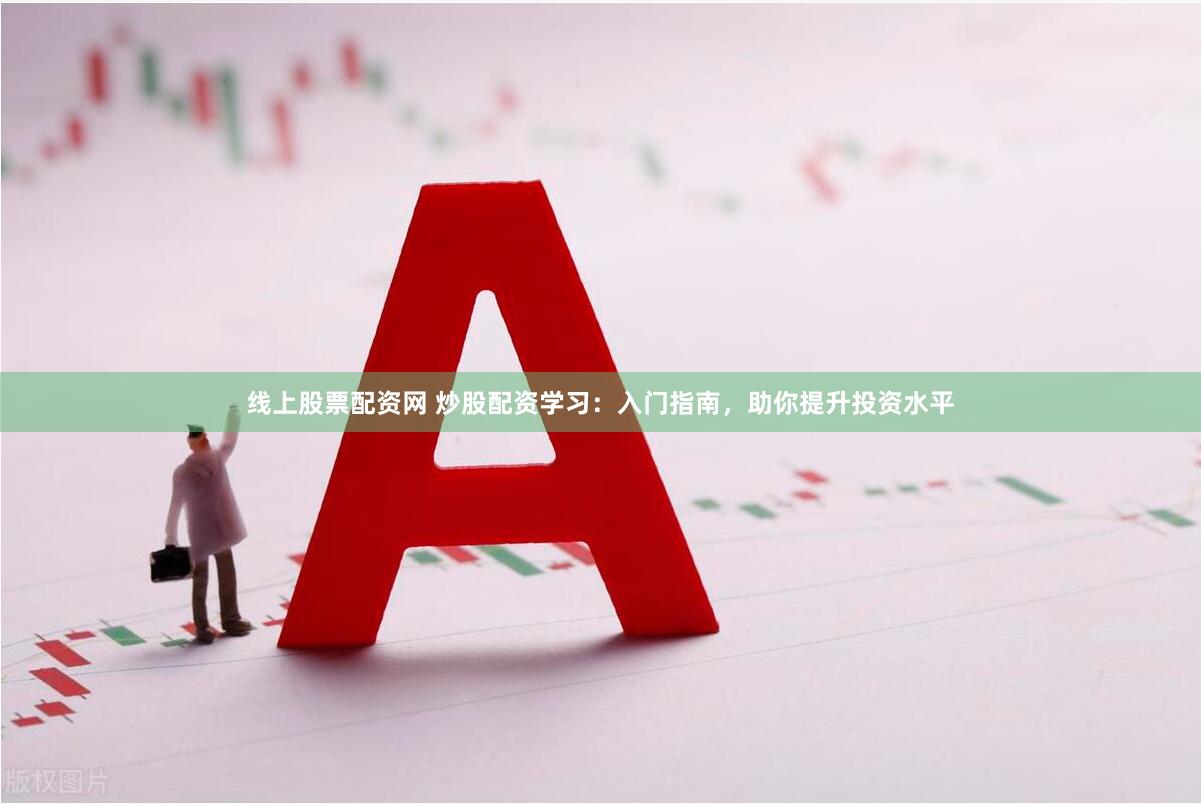 线上股票配资网 炒股配资学习：入门指南，助你提升投资水平