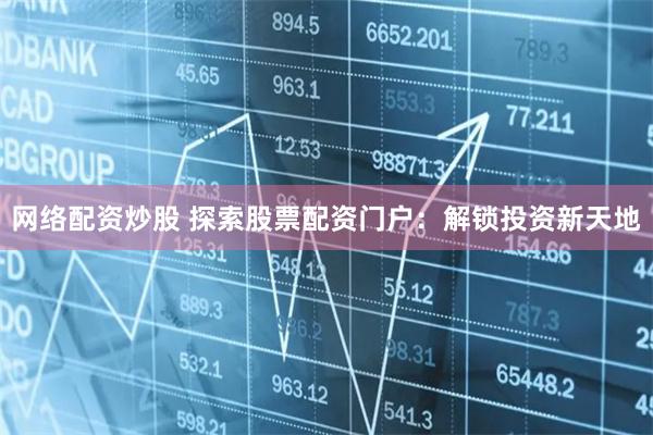网络配资炒股 探索股票配资门户：解锁投资新天地