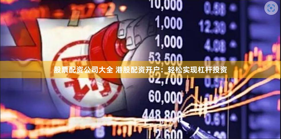 股票配资公司大全 港股配资开户：轻松实现杠杆投资