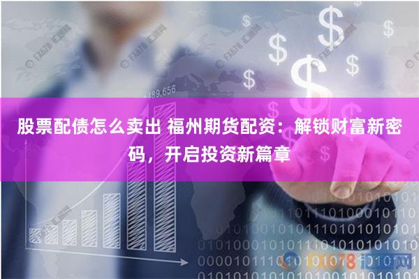 股票配债怎么卖出 福州期货配资：解锁财富新密码，开启投资新篇章