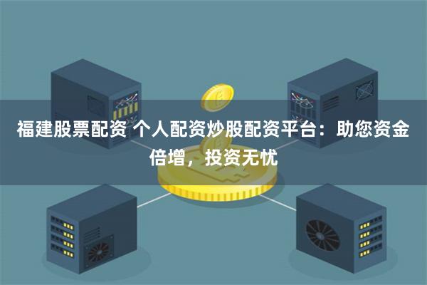 福建股票配资 个人配资炒股配资平台：助您资金倍增，投资无忧