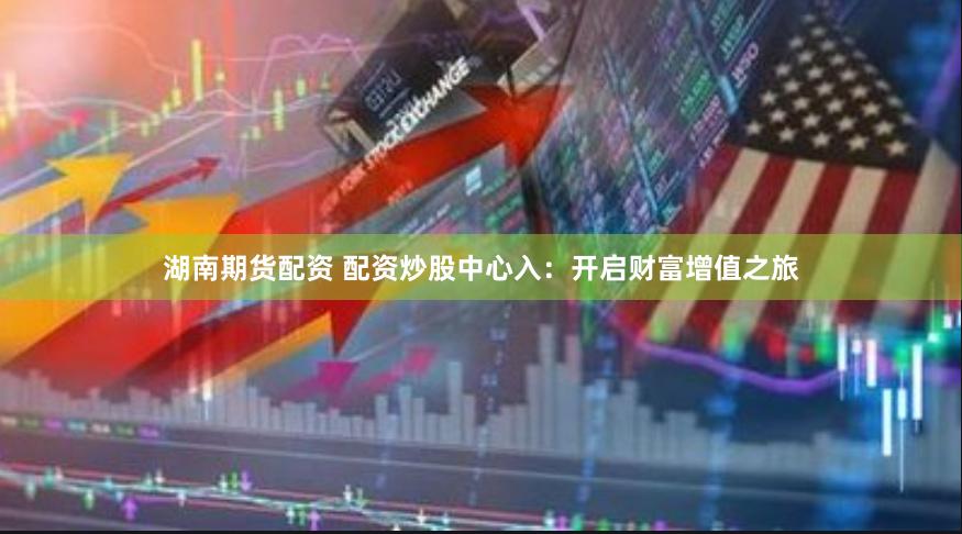 湖南期货配资 配资炒股中心入：开启财富增值之旅