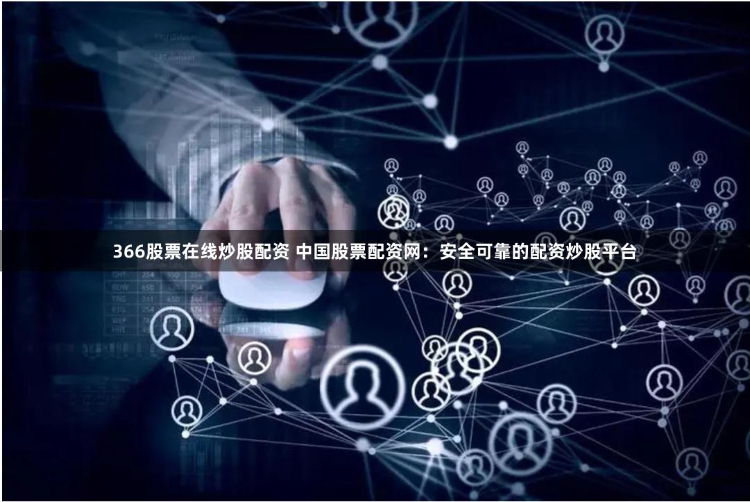366股票在线炒股配资 中国股票配资网：安全可靠的配资炒股平台