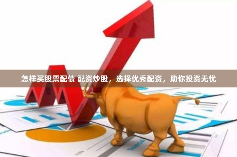 怎样买股票配债 配资炒股，选择优秀配资，助你投资无忧