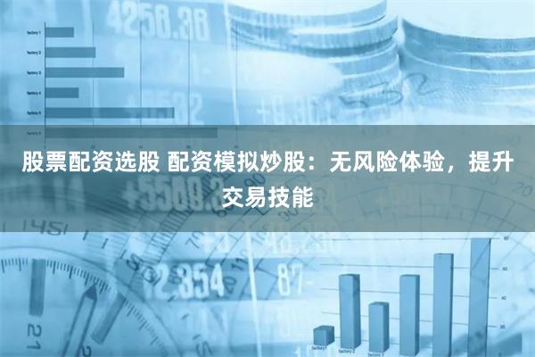 股票配资选股 配资模拟炒股：无风险体验，提升交易技能