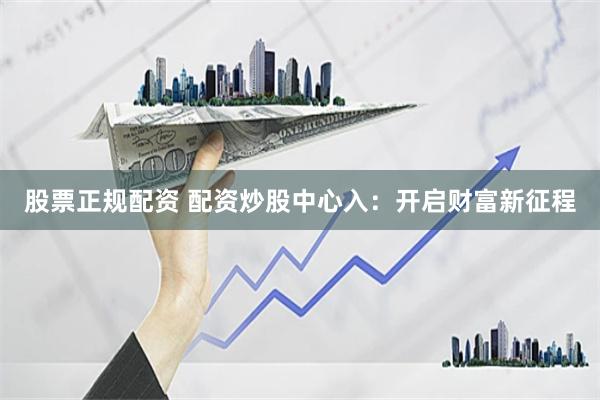 股票正规配资 配资炒股中心入：开启财富新征程