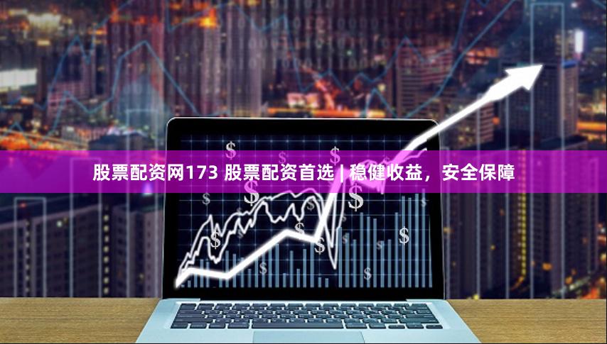 股票配资网173 股票配资首选 | 稳健收益，安全保障