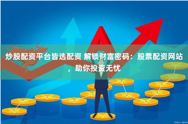 炒股配资平台皆选配资 解锁财富密码：股票配资网站，助你投资无忧