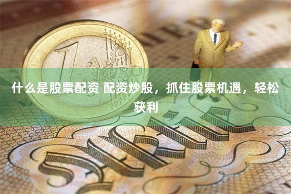 什么是股票配资 配资炒股，抓住股票机遇，轻松获利