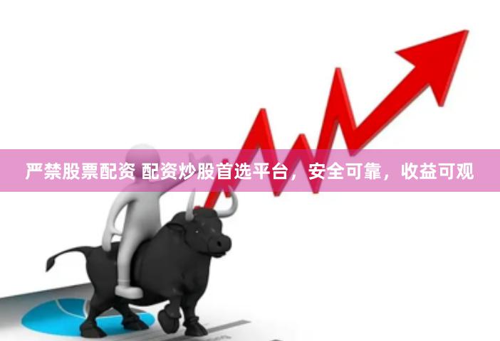严禁股票配资 配资炒股首选平台，安全可靠，收益可观